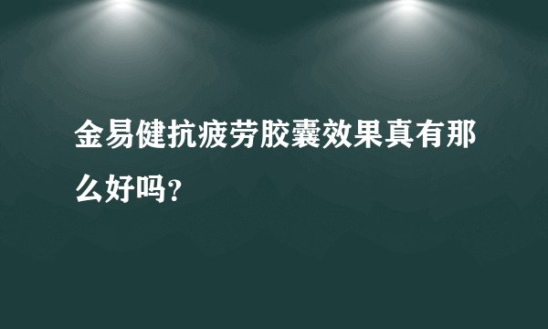 金易健抗疲劳胶囊效果真有那么好吗？