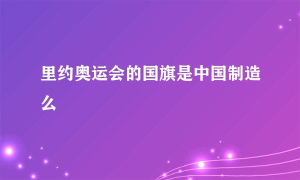 里约奥运会的国旗是中国制造么