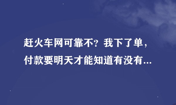 赶火车网可靠不？我下了单，付款要明天才能知道有没有火车票，，会不会是骗人的啊？