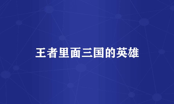 王者里面三国的英雄