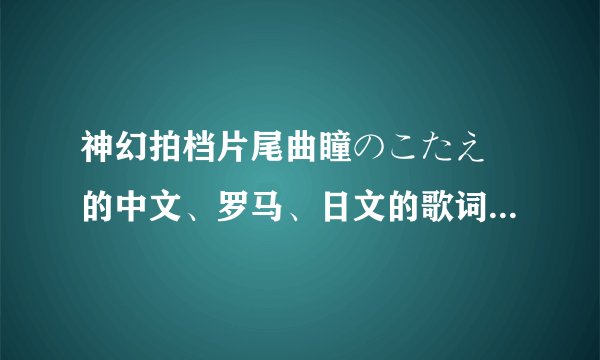 神幻拍档片尾曲瞳のこたえ 的中文、罗马、日文的歌词，Tank you！