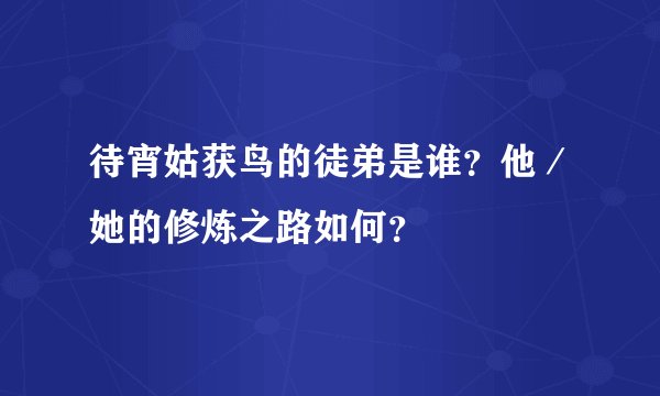 待宵姑获鸟的徒弟是谁？他／她的修炼之路如何？