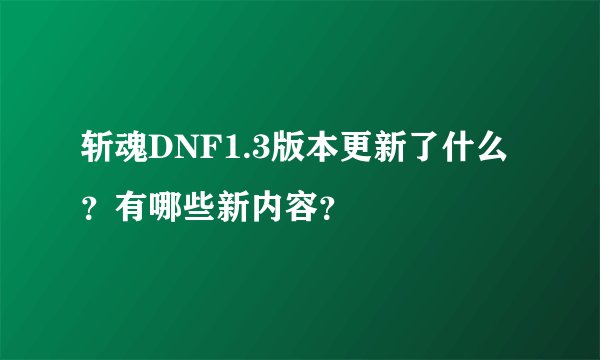 斩魂DNF1.3版本更新了什么？有哪些新内容？