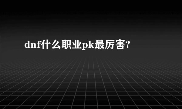 dnf什么职业pk最厉害?