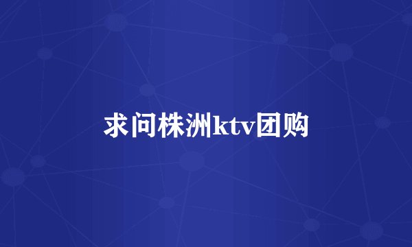 求问株洲ktv团购