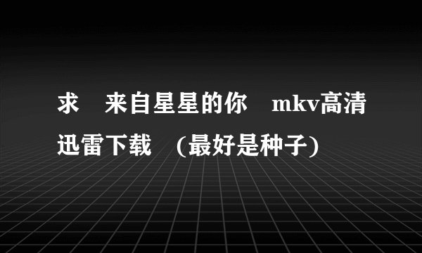 求 来自星星的你 mkv高清迅雷下载 (最好是种子)