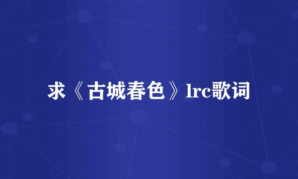 求《古城春色》lrc歌词