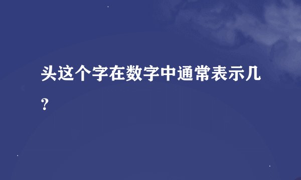 头这个字在数字中通常表示几？