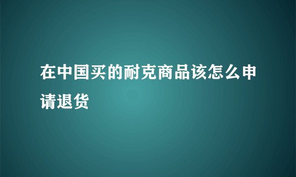 在中国买的耐克商品该怎么申请退货