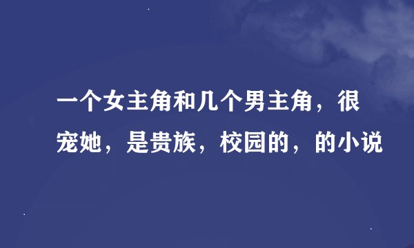一个女主角和几个男主角，很宠她，是贵族，校园的，的小说