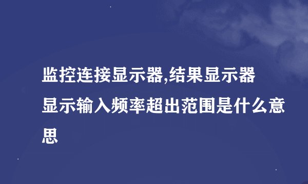 监控连接显示器,结果显示器显示输入频率超出范围是什么意思