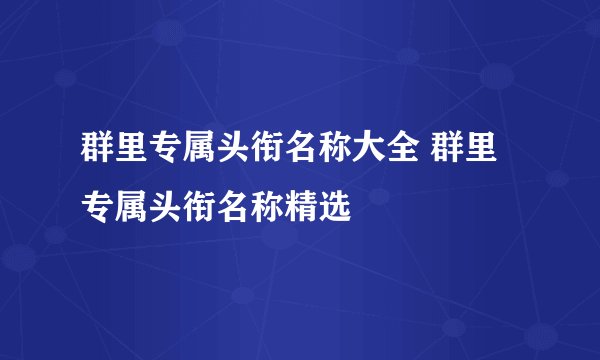 群里专属头衔名称大全 群里专属头衔名称精选