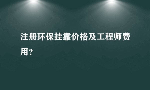 注册环保挂靠价格及工程师费用？