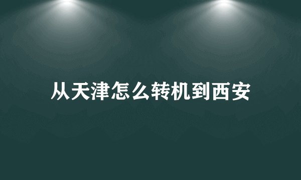 从天津怎么转机到西安