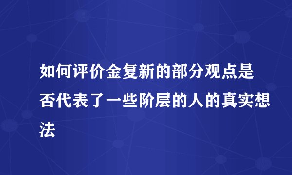 如何评价金复新的部分观点是否代表了一些阶层的人的真实想法