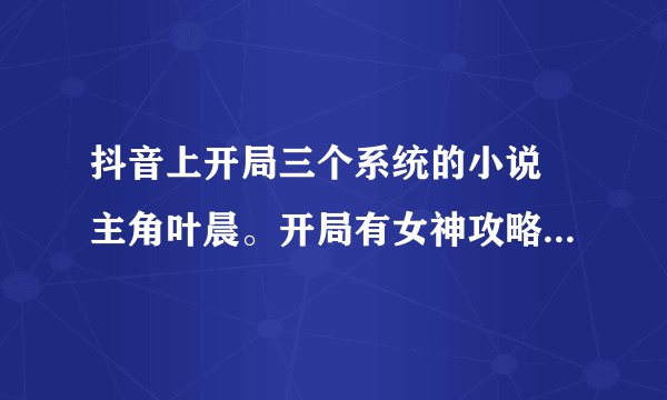 抖音上开局三个系统的小说 主角叶晨。开局有女神攻略系统 超级神壕系统还有装逼变强系统。求书名