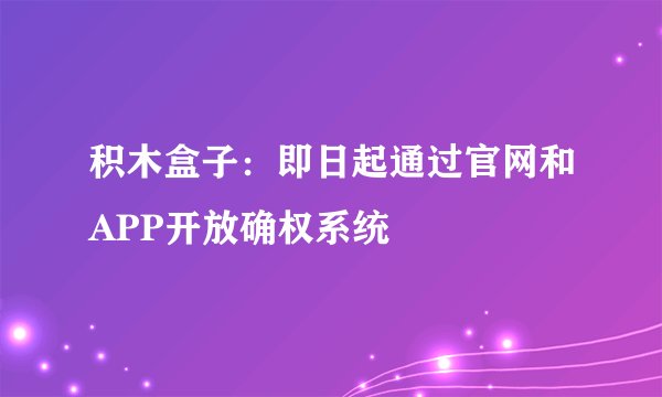 积木盒子：即日起通过官网和APP开放确权系统