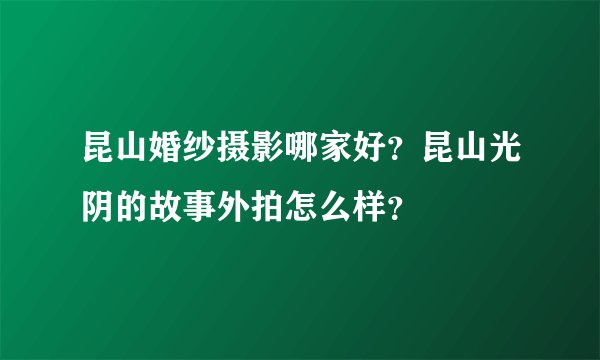 昆山婚纱摄影哪家好？昆山光阴的故事外拍怎么样？