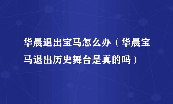 华晨退出宝马怎么办（华晨宝马退出历史舞台是真的吗）