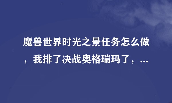 魔兽世界时光之景任务怎么做，我排了决战奥格瑞玛了，进去的时候点了没用