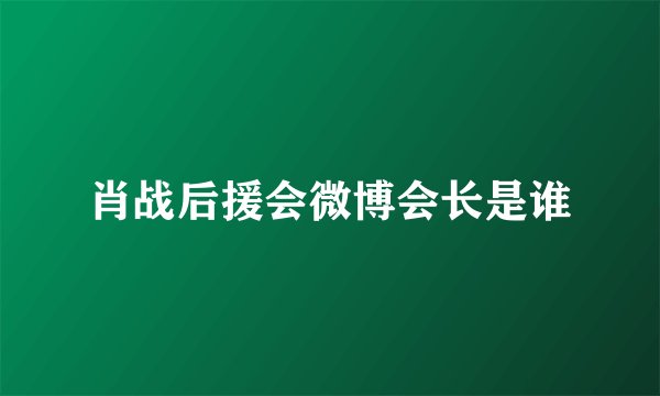 肖战后援会微博会长是谁