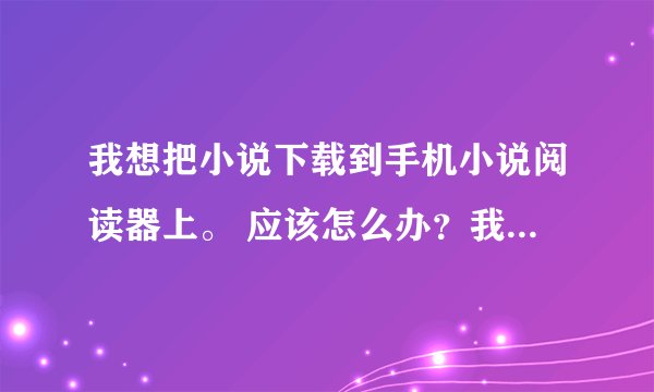 我想把小说下载到手机小说阅读器上。 应该怎么办？我用的是开卷有益。