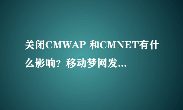 关闭CMWAP 和CMNET有什么影响？移动梦网发的信息可以不收到吗？