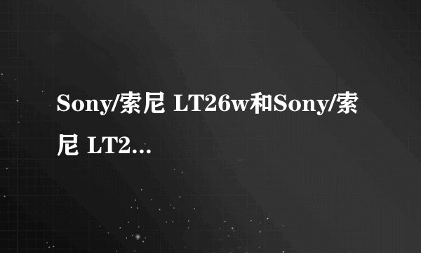 Sony/索尼 LT26w和Sony/索尼 LT29i到底哪个好。
