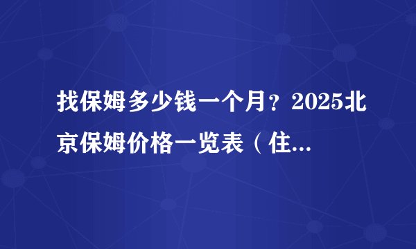 找保姆多少钱一个月?2025北京保姆价格一览表(住家/白班全覆盖)
