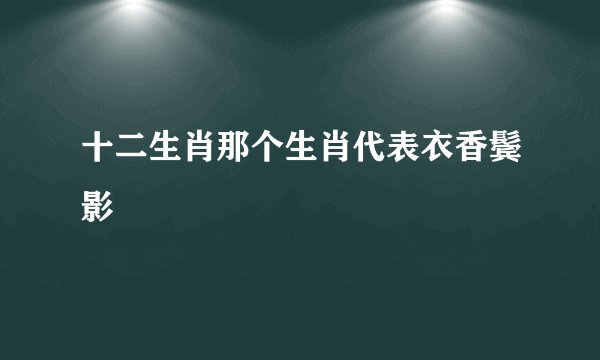 十二生肖那个生肖代表衣香鬓影