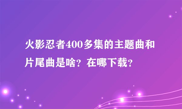 火影忍者400多集的主题曲和片尾曲是啥？在哪下载？
