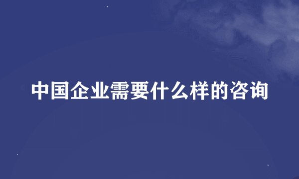 中国企业需要什么样的咨询