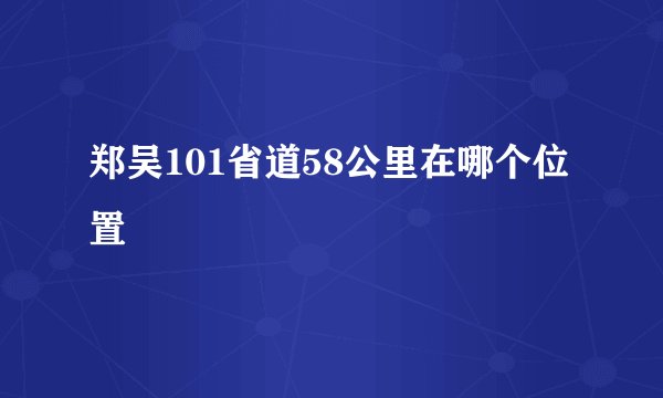 郑吴101省道58公里在哪个位置