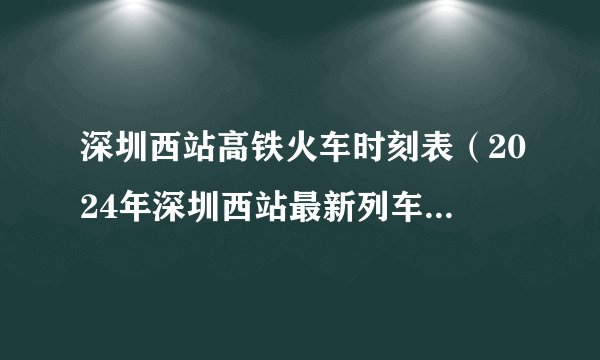 深圳西站高铁火车时刻表（2024年深圳西站最新列车时刻表查询）