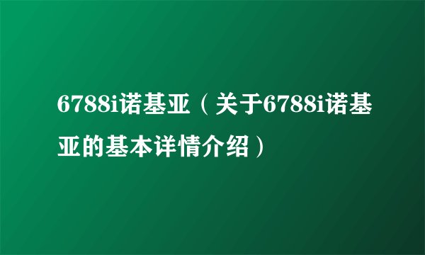6788i诺基亚（关于6788i诺基亚的基本详情介绍）