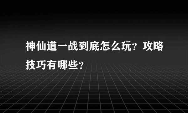 神仙道一战到底怎么玩？攻略技巧有哪些？