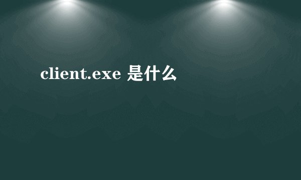 client.exe 是什么