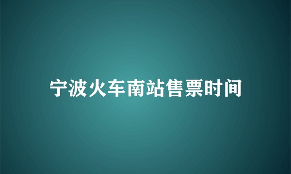 宁波火车南站售票时间