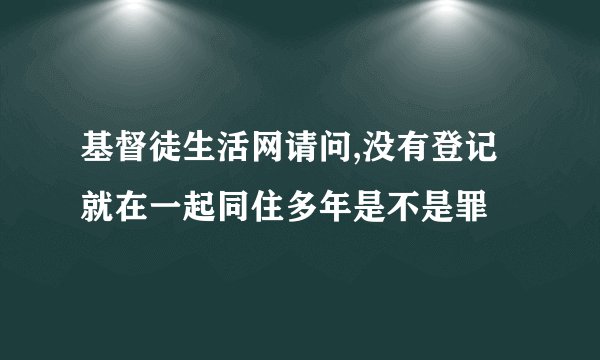 基督徒生活网请问,没有登记就在一起同住多年是不是罪