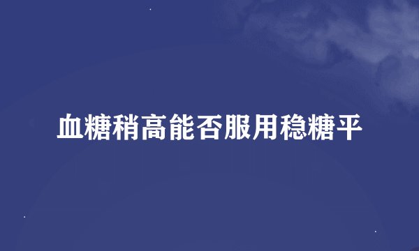 血糖稍高能否服用稳糖平