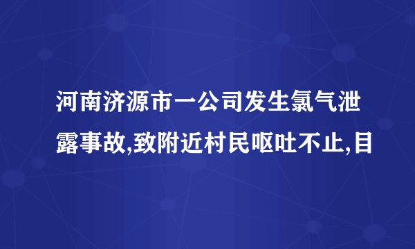 河南济源市一公司发生氯气泄露事故,致附近村民呕吐不止,目