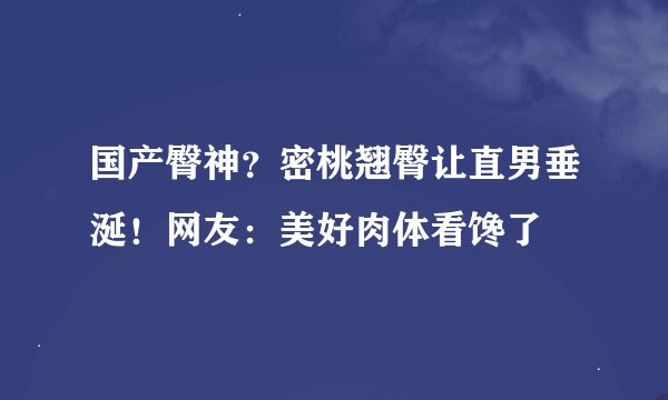 国产臀神？密桃翘臀让直男垂涎！网友：美好肉体看馋了