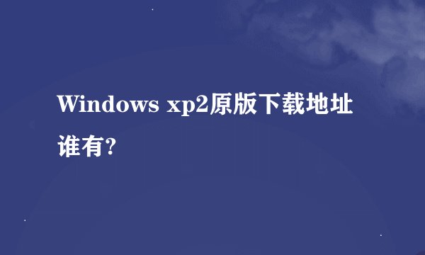 Windows xp2原版下载地址谁有?