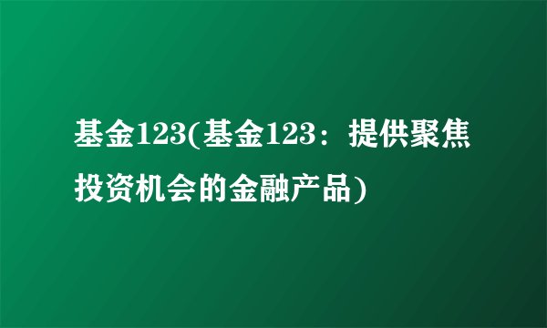 基金123(基金123：提供聚焦投资机会的金融产品)