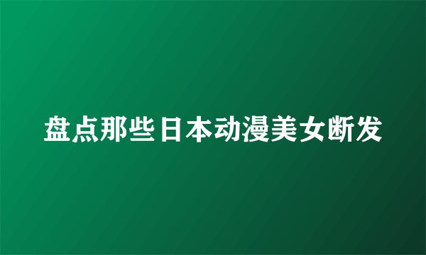 盘点那些日本动漫美女断发