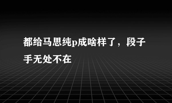 都给马思纯p成啥样了，段子手无处不在