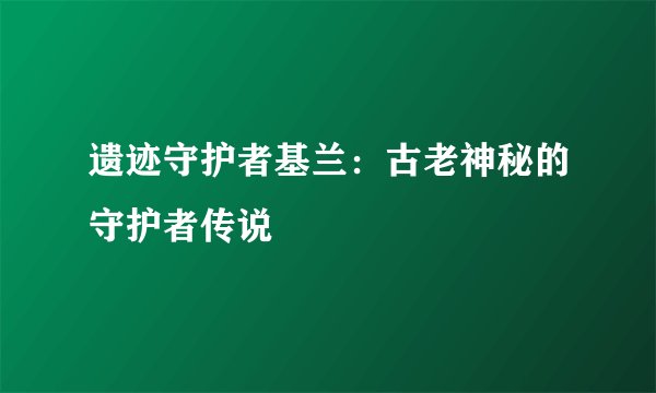 遗迹守护者基兰：古老神秘的守护者传说