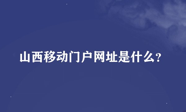山西移动门户网址是什么？