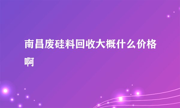 南昌废硅料回收大概什么价格啊