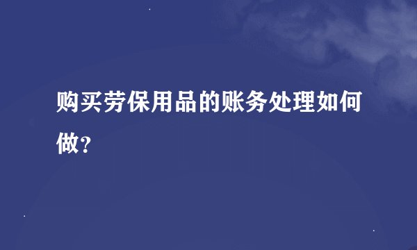 购买劳保用品的账务处理如何做？